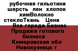 рубочная гильотина шерсть, лен, хлопок, химВолокно, стеклоТкань › Цена ­ 1 000 - Все города Бизнес » Продажа готового бизнеса   . Кемеровская обл.,Новокузнецк г.